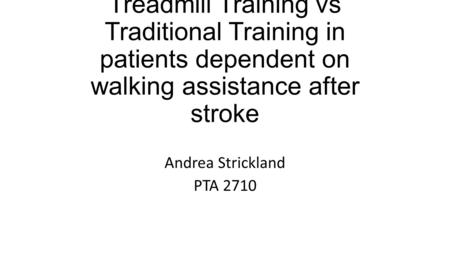 Body Weight Support Treadmill Training vs Traditional Training in patients dependent on walking assistance after stroke Andrea Strickland PTA 2710.