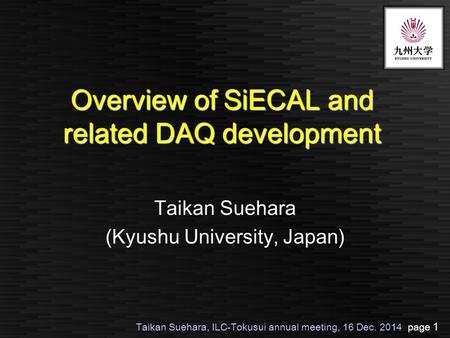 Taikan Suehara, ILC-Tokusui annual meeting, 16 Dec. 2014 page 1 Overview of SiECAL and related DAQ development Taikan Suehara (Kyushu University, Japan)