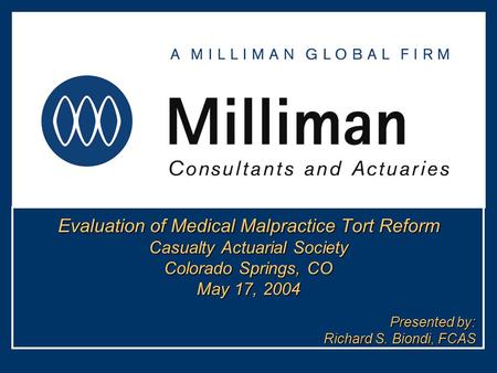 Evaluation of Medical Malpractice Tort Reform Casualty Actuarial Society Colorado Springs, CO May 17, 2004 Presented by: Richard S. Biondi, FCAS.