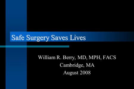 Safe Surgery Saves Lives William R. Berry, MD, MPH, FACS Cambridge, MA August 2008.