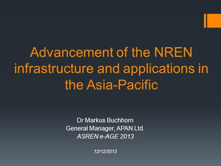 Advancement of the NREN infrastructure and applications in the Asia-Pacific Dr Markus Buchhorn General Manager, APAN Ltd. ASREN e-AGE 2013 12/12/2013.