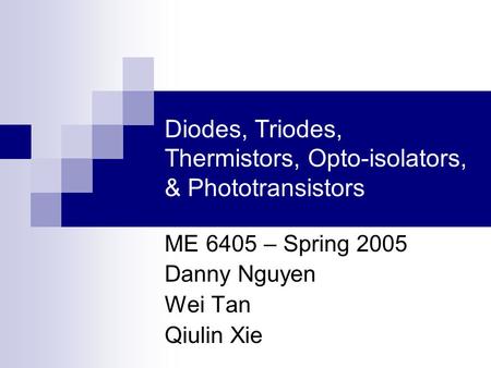 Diodes, Triodes, Thermistors, Opto-isolators, & Phototransistors ME 6405 – Spring 2005 Danny Nguyen Wei Tan Qiulin Xie.