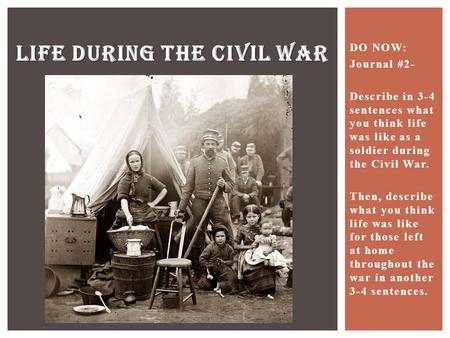DO NOW: Journal #2- Describe in 3-4 sentences what you think life was like as a soldier during the Civil War. Then, describe what you think life was like.