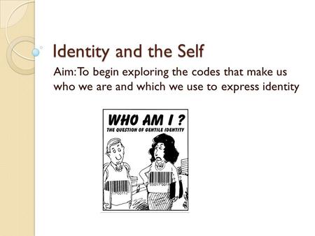 Identity and the Self Aim: To begin exploring the codes that make us who we are and which we use to express identity.