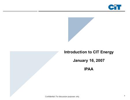 1 Confidential. For discussion purposes only. Introduction to CIT Energy January 16, 2007 IPAA.
