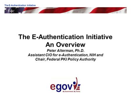 The E-Authentication Initiative An Overview Peter Alterman, Ph.D. Assistant CIO for e-Authentication, NIH and Chair, Federal PKI Policy Authority The E-Authentication.