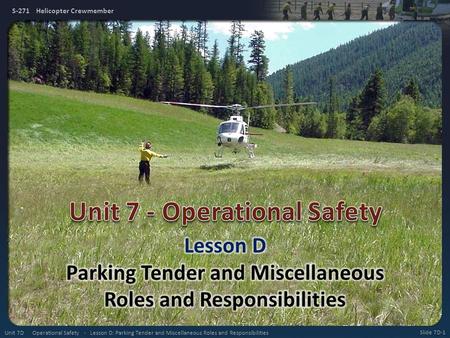 S-271 Helicopter Crewmember Slide 7D-1 Unit 7D Operational Safety - Lesson D: Parking Tender and Miscellaneous Roles and Responsibilities.