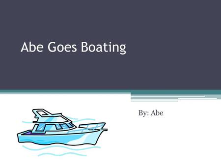 Abe Goes Boating By: Abe. Introduction One day there was a young boy named Abe. Out of the blue, he decided that he was going to learn how drive a boat.