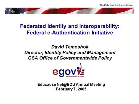 Federated Identity and Interoperability: Federal e-Authentication Initiative David Temoshok Director, Identity Policy and Management GSA Office of Governmentwide.