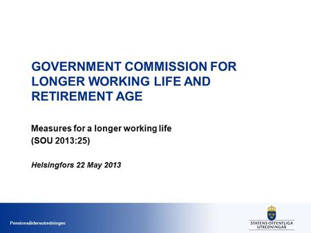 Pensionsåldersutredningen GOVERNMENT COMMISSION FOR LONGER WORKING LIFE AND RETIREMENT AGE Measures for a longer working life (SOU 2013:25) Helsingfors.