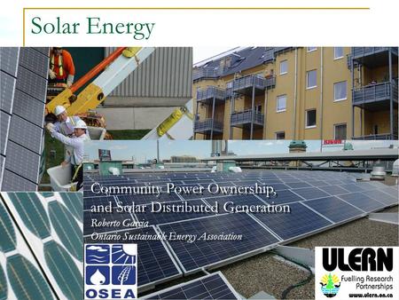 Solar Energy Community Power Ownership, and Solar Distributed Generation Roberto Garcia Ontario Sustainable Energy Association.