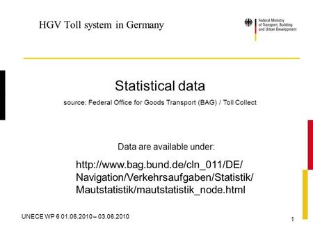 V UNECE WP 6 01.06.2010 – 03.06.2010 1 HGV Toll system in Germany Statistical data source: Federal Office for Goods Transport (BAG) / Toll Collect Data.