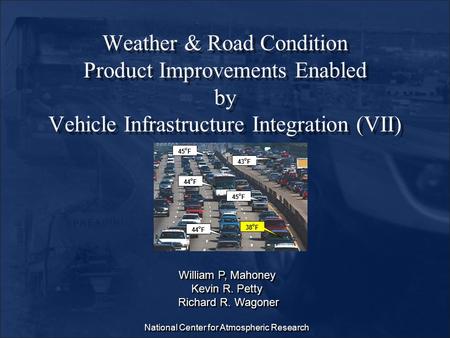 Weather & Road Condition Product Improvements Enabled by Vehicle Infrastructure Integration (VII) William P, Mahoney Kevin R. Petty Richard R. Wagoner.