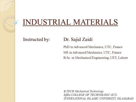 INDUSTRIAL MATERIALS Instructed by: Dr. Sajid Zaidi PhD in Advanced Mechanics, UTC, France MS in Advanced Mechanics, UTC, France B.Sc. in Mechanical Engineering,