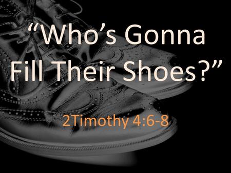 “Who’s Gonna Fill Their Shoes?” 2Timothy 4:6-8. For I am already being poured out as a drink offering, and the time of my departure has come. I have fought.