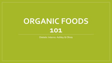 ORGANIC FOODS 101 Dietetic Interns: Ashley & Olivia.