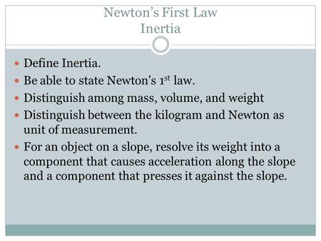 Newton’s First Law Inertia Define Inertia. Be able to state Newton’s 1 st law. Distinguish among mass, volume, and weight Distinguish between the kilogram.