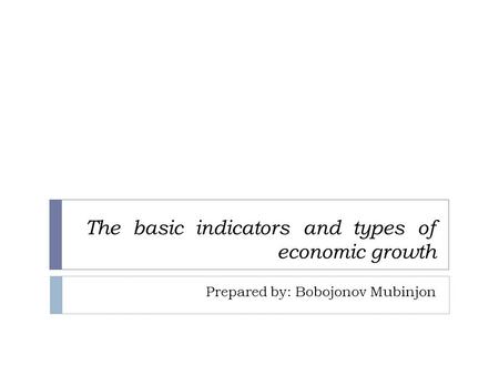 The basic indicators and types of economic growth Prepared by: Bobojonov Mubinjon.