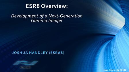 ESR8 Overview: Development of a Next-Generation Gamma Imager JOSHUA HANDLEY (ESR#8) 2015 June CERN.