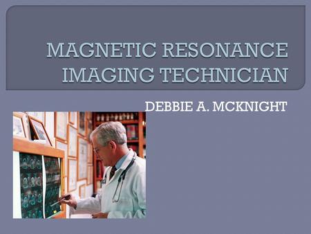 DEBBIE A. MCKNIGHT.  Use MRI Scanner equipment to assist in diagnosing medical problem  Prepare patients for scanner procedure  Position the patients.
