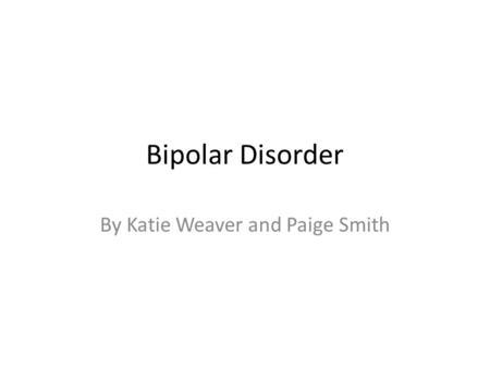 Bipolar Disorder By Katie Weaver and Paige Smith.