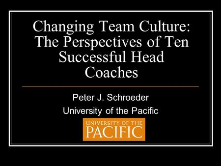 Changing Team Culture: The Perspectives of Ten Successful Head Coaches Peter J. Schroeder University of the Pacific.
