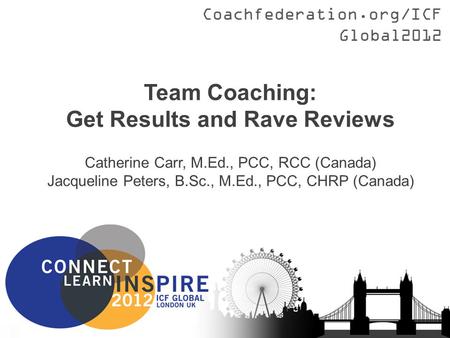 Coachfederation.org/ICFGlobal2012 Team Coaching: Get Results and Rave Reviews Catherine Carr, M.Ed., PCC, RCC (Canada) Jacqueline Peters, B.Sc., M.Ed.,