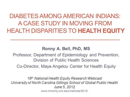 DIABETES AMONG AMERICAN INDIANS: A CASE STUDY IN MOVING FROM HEALTH DISPARITIES TO HEALTH EQUITY Ronny A. Bell, PhD, MS Professor, Department of Epidemiology.