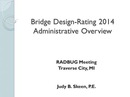 Bridge Design-Rating 2014 Administrative Overview RADBUG Meeting Traverse City, MI Judy B. Skeen, P.E.