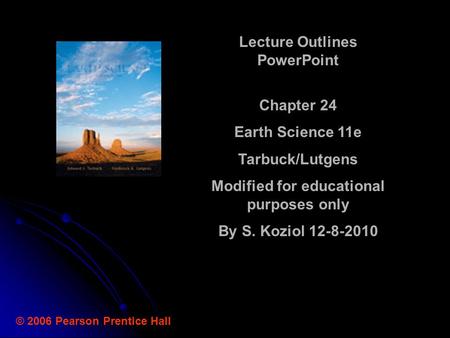 © 2006 Pearson Prentice Hall Lecture Outlines PowerPoint Chapter 24 Earth Science 11e Tarbuck/Lutgens Modified for educational purposes only By S. Koziol.