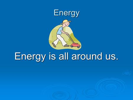 Energy Energy is all around us..