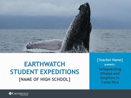 EARTHWATCH.ORG/EDUCATION/STUDENT-GROUP-EXPEDITIONS [Teacher Name] presents: Safeguarding Whales and Dolphins in Costa Rica EARTHWATCH STUDENT EXPEDITIONS.