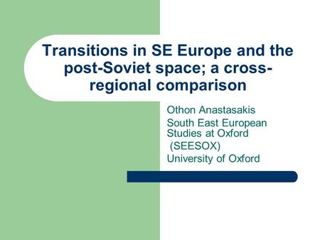 Transitions in SE Europe and the post-Soviet space; a cross- regional comparison Othon Anastasakis South East European Studies at Oxford (SEESOX) University.