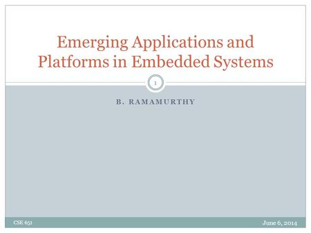 B. RAMAMURTHY Emerging Applications and Platforms in Embedded Systems June 6, 2014 CSE 651 1.