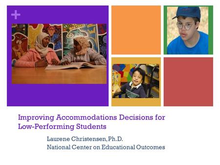 + Improving Accommodations Decisions for Low-Performing Students Laurene Christensen, Ph.D. National Center on Educational Outcomes.