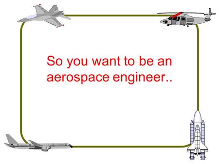 So you want to be an aerospace engineer... What do aerospace engineers do? We design, build, or analyze systems and components. –Aircraft, helicopters,