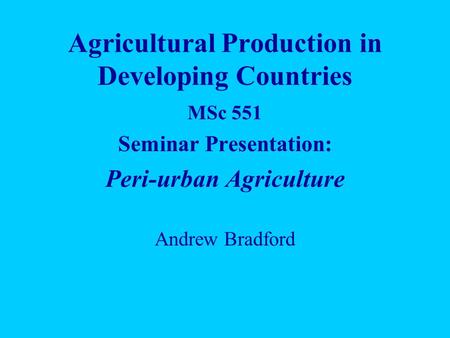 Agricultural Production in Developing Countries MSc 551 Seminar Presentation: Peri-urban Agriculture Andrew Bradford.