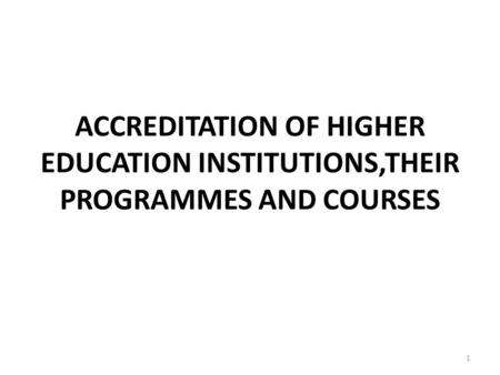 ACCREDITATION OF HIGHER EDUCATION INSTITUTIONS,THEIR PROGRAMMES AND COURSES 1.