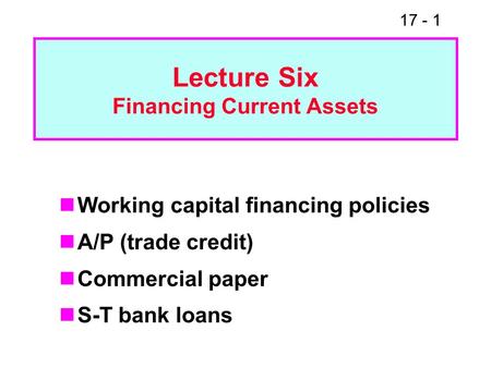 17 - 1 Lecture Six Financing Current Assets Working capital financing policies A/P (trade credit) Commercial paper S-T bank loans.