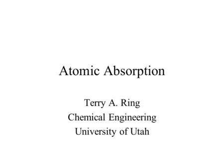 Atomic Absorption Terry A. Ring Chemical Engineering University of Utah.