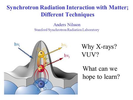 Synchrotron Radiation Interaction with Matter; Different Techniques Anders Nilsson Stanford Synchrotron Radiation Laboratory What can we hope to learn?