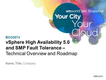 BCO2874 vSphere High Availability 5.0 and SMP Fault Tolerance – Technical Overview and Roadmap Name, Title, Company.