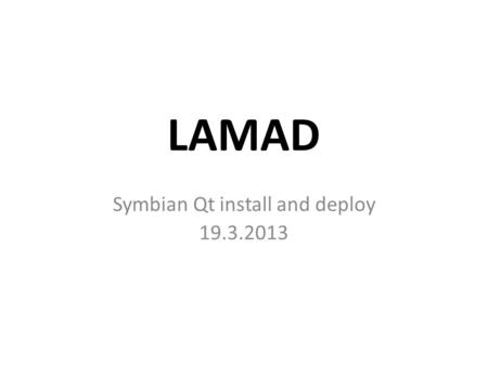 LAMAD Symbian Qt install and deploy 19.3.2013. Installing Qt SDK and deploying Qt applications.