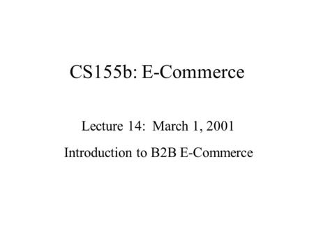 CS155b: E-Commerce Lecture 14: March 1, 2001 Introduction to B2B E-Commerce.