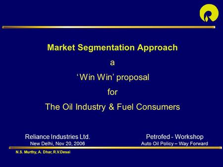 Market Segmentation Approach a ‘ Win Win’ proposal for The Oil Industry & Fuel Consumers Reliance Industries Ltd. New Delhi, Nov 20, 2006 N.S. Murthy,