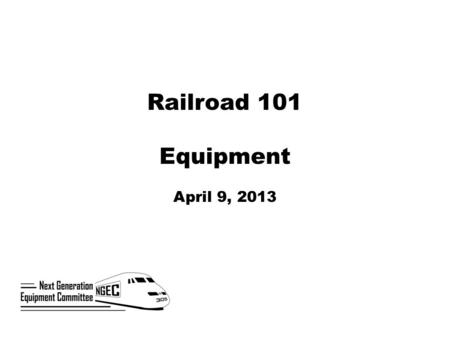 Railroad 101 Equipment April 9, 2013. Next Generation Corridor Equipment Committee  Established by Section 305 of the Passenger Rail Investment and Improvement.