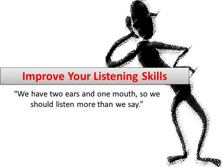 Improve Your Listening Skills “We have two ears and one mouth, so we should listen more than we say.”