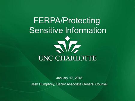 FERPA REFRESHER AND UPDATE FERPA/Protecting Sensitive Information January 17, 2013 Jesh Humphrey, Senior Associate General Counsel.