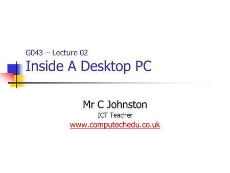 G043 – Lecture 02 Inside A Desktop PC Mr C Johnston ICT Teacher www.computechedu.co.uk.
