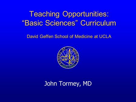 Teaching Opportunities: “Basic Sciences” Curriculum David Geffen School of Medicine at UCLA John Tormey, MD.